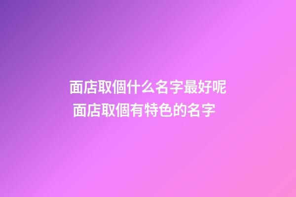面店取個什么名字最好呢 面店取個有特色的名字-第1張-店鋪起名-玄機派